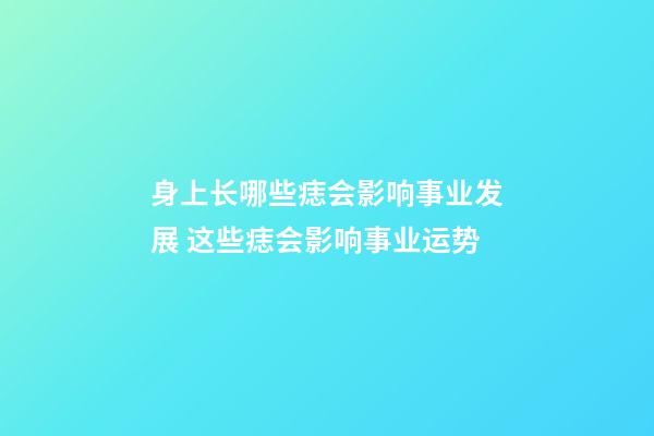 身上长哪些痣会影响事业发展 这些痣会影响事业运势